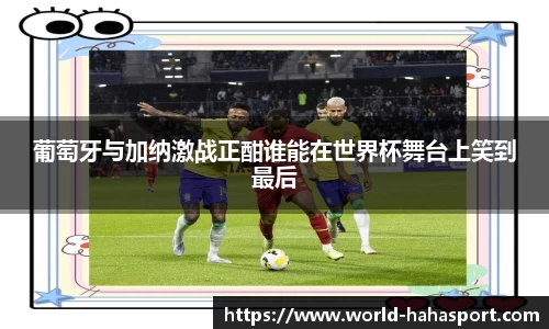 葡萄牙与加纳激战正酣谁能在世界杯舞台上笑到最后